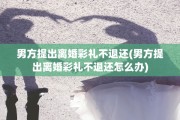 男方提出离婚彩礼不退还(男方提出离婚彩礼不退还怎么办)