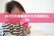孩子三天离婚(孩子三天离婚怎么判)