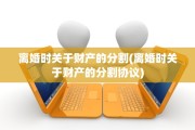 离婚时关于财产的分割(离婚时关于财产的分割协议)