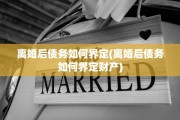 离婚后债务如何界定(离婚后债务如何界定财产)