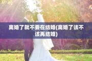 离婚了就不要在结婚(离婚了该不该再结婚)