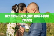 国外婚姻不离婚(国外婚姻不离婚的原因)