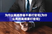 为什么离婚尽量不要打官司(为什么有的离婚要打官司)