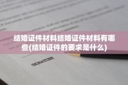 结婚证件材料结婚证件材料有哪些(结婚证件的要求是什么)