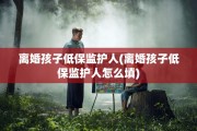 离婚孩子低保监护人(离婚孩子低保监护人怎么填)