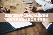 离婚后赠与子女协议怎么写(离婚后赠与子女协议怎么写才有效)