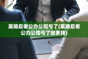 离婚后老公办公司亏了(离婚后老公办公司亏了很多钱)