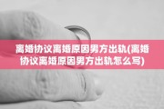 离婚协议离婚原因男方出轨(离婚协议离婚原因男方出轨怎么写)