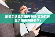 离婚后还算合法夫妻吗(离婚后还算合法夫妻吗知乎)
