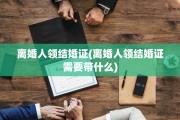 离婚人领结婚证(离婚人领结婚证需要带什么)