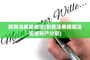 新民法典婚姻法(新民法典婚姻法离婚财产分割)