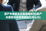 房产夫妻更名后离婚被执行(房产夫妻更名后离婚被执行怎么办)
