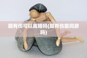 腿有伤可以离婚吗(腿有伤能同房吗)