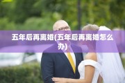 五年后再离婚(五年后再离婚怎么办)