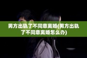 男方出轨了不同意离婚(男方出轨了不同意离婚怎么办)
