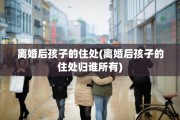 离婚后孩子的住处(离婚后孩子的住处归谁所有)