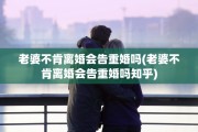 老婆不肯离婚会告重婚吗(老婆不肯离婚会告重婚吗知乎)