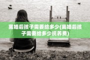 离婚后孩子需要给多少(离婚后孩子需要给多少抚养费)