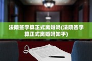 法院签字算正式离婚吗(法院签字算正式离婚吗知乎)