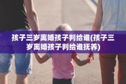 孩子三岁离婚孩子判给谁(孩子三岁离婚孩子判给谁抚养)