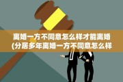 离婚一方不同意怎么样才能离婚(分居多年离婚一方不同意怎么样才能离婚)