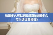 结婚多久可以诉讼离婚(结婚多久可以诉讼离婚呢)