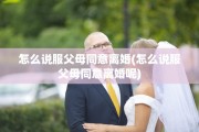 怎么说服父母同意离婚(怎么说服父母同意离婚呢)