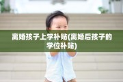 离婚孩子上学补贴(离婚后孩子的学位补贴)