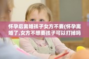 怀孕后离婚孩子女方不要(怀孕离婚了,女方不想要孩子可以打掉吗)