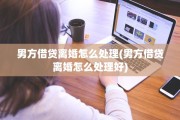 男方借贷离婚怎么处理(男方借贷离婚怎么处理好)