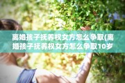 离婚孩子抚养权女方怎么争取(离婚孩子抚养权女方怎么争取10岁)