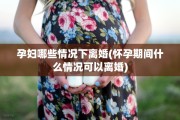 孕妇哪些情况下离婚(怀孕期间什么情况可以离婚)