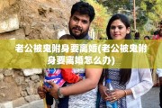 老公被鬼附身要离婚(老公被鬼附身要离婚怎么办)