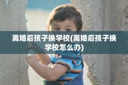 离婚后孩子换学校(离婚后孩子换学校怎么办)