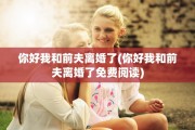 你好我和前夫离婚了(你好我和前夫离婚了免费阅读)
