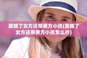 离婚了女方还带男方小孩(离婚了女方还带男方小孩怎么办)