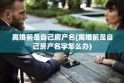 离婚前是自己房产名(离婚前是自己房产名字怎么办)