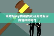 离婚起诉y要请律师么(离婚起诉要请律师吗?)