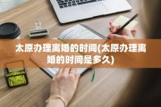 太原办理离婚的时间(太原办理离婚的时间是多久)