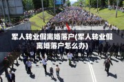 军人转业假离婚落户(军人转业假离婚落户怎么办)