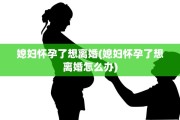 媳妇怀孕了想离婚(媳妇怀孕了想离婚怎么办)