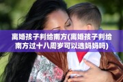 离婚孩子判给南方(离婚孩子判给南方过十八周岁可以选妈妈吗)
