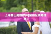 上海金山离婚律师(金山区离婚律师)