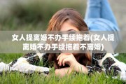 女人提离婚不办手续拖着(女人提离婚不办手续拖着不离婚)