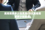 离婚需要多少钱费用(协议离婚需要多少钱费用)