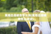 离婚出庭被告怎么说(离婚出庭被告怎么说话)