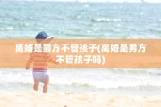 离婚是男方不管孩子(离婚是男方不管孩子吗)