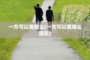 一方可以离婚么(一方可以离婚么现在)
