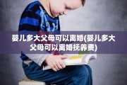 婴儿多大父母可以离婚(婴儿多大父母可以离婚抚养费)