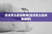 应该怎么起诉离婚(应该怎么起诉离婚呢)